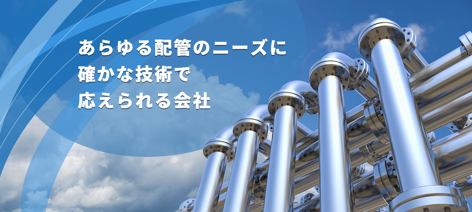 あらゆる配管のニーズに 確かな技術で 応えられる会社